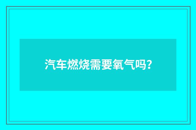 汽车燃烧需要氧气吗？
