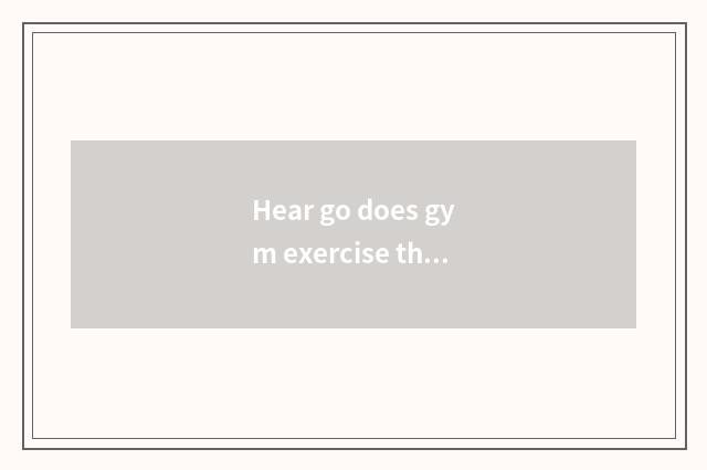 Hear go does gym exercise those who want to grow muscle to cooperate to take med