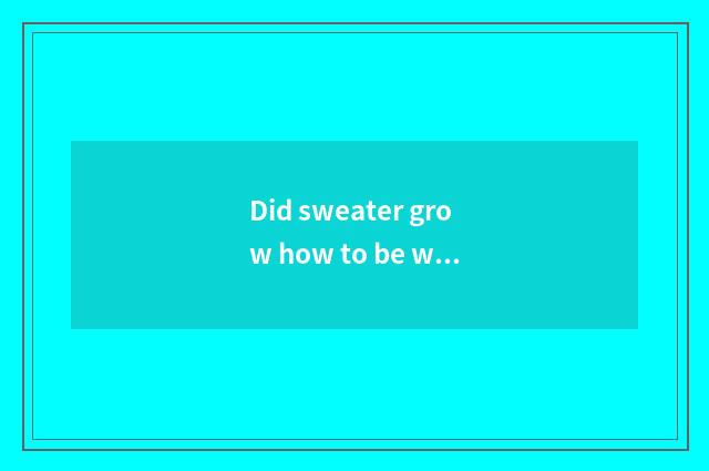 Did sweater grow how to be worn more fashionable?
