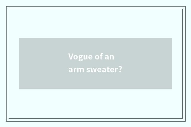 Vogue of an arm sweater?