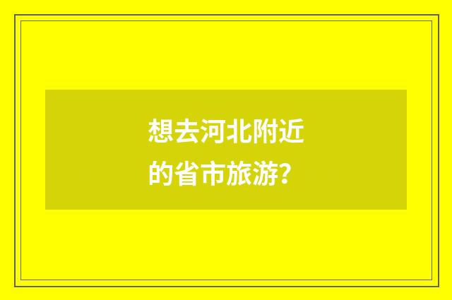 想去河北附近的省市旅游？