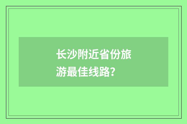 长沙附近省份旅游最佳线路？