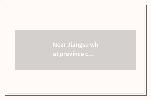 Near Jiangsu what province city?