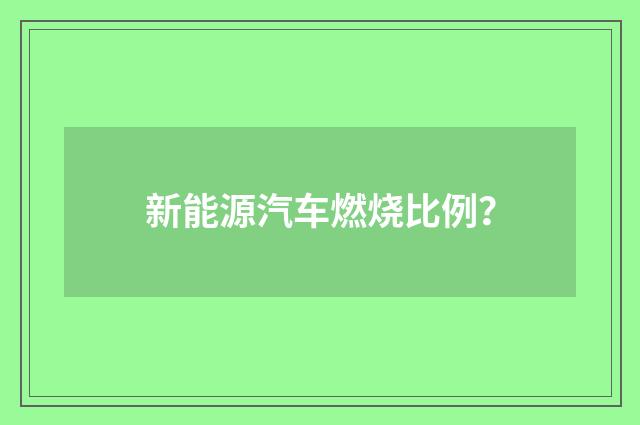 新能源汽车燃烧比例?