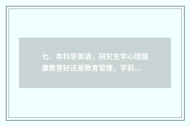七、本科学英语，研究生学心理健康教育好还是教育管理，学前教育，现代教育技术？调剂帮助？