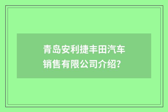 青岛安利捷丰田汽车销售有限公司介绍？