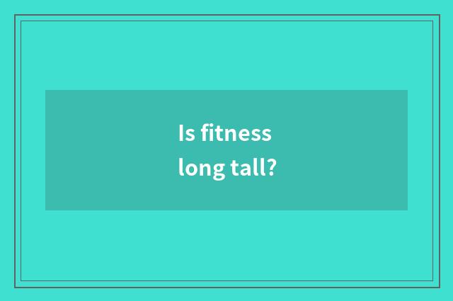 Is fitness long tall?