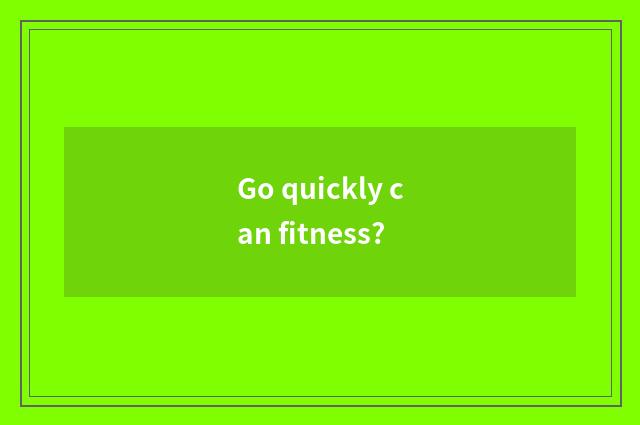 Go quickly can fitness?