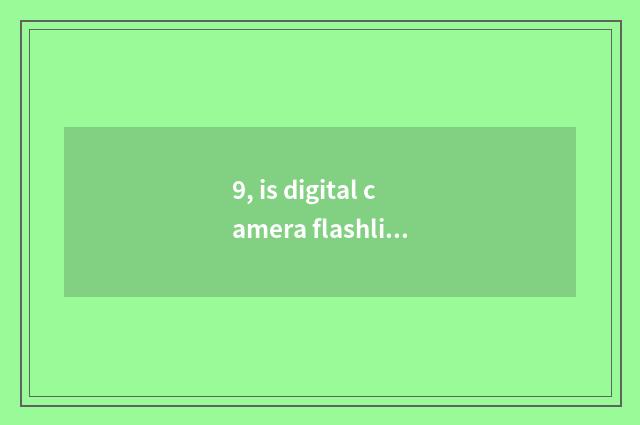 9, is digital camera flashlight not flashy how to return a responsibility?