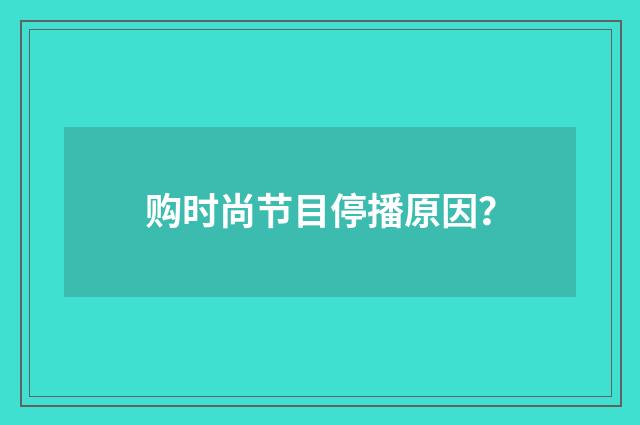 购时尚节目停播原因？