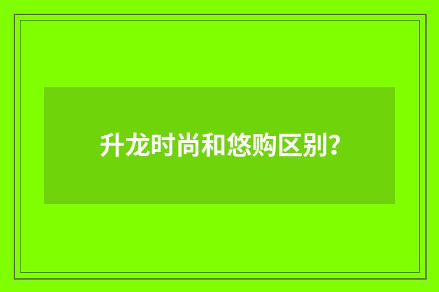 升龙时尚和悠购区别？