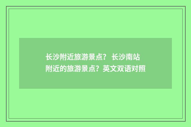 长沙附近旅游景点？ 长沙南站附近的旅游景点？英文双语对照