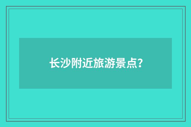 长沙附近旅游景点？