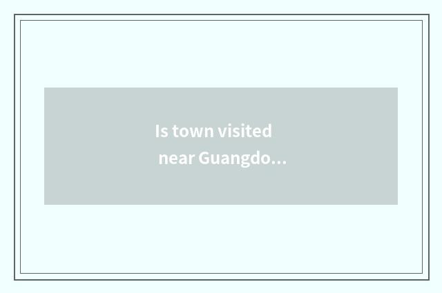 Is town visited near Guangdong province are those travel tourist attractions amu