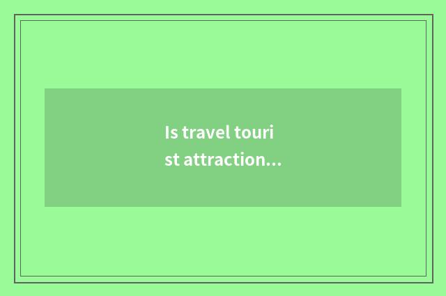 Is travel tourist attraction recommended near Changsha Gao Tie?