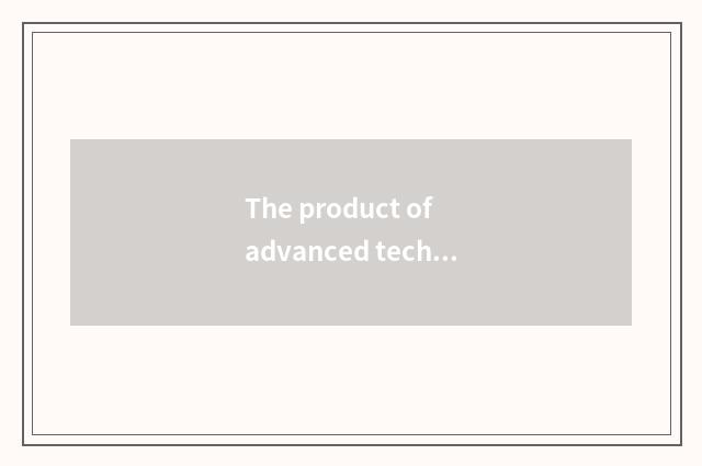 The product of advanced technology and innovation