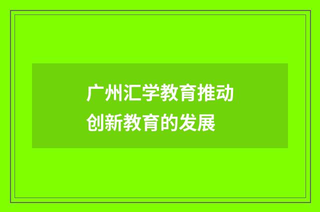 广州汇学教育推动创新教育的发展