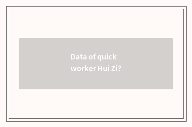 Data of quick worker Hui Zi?