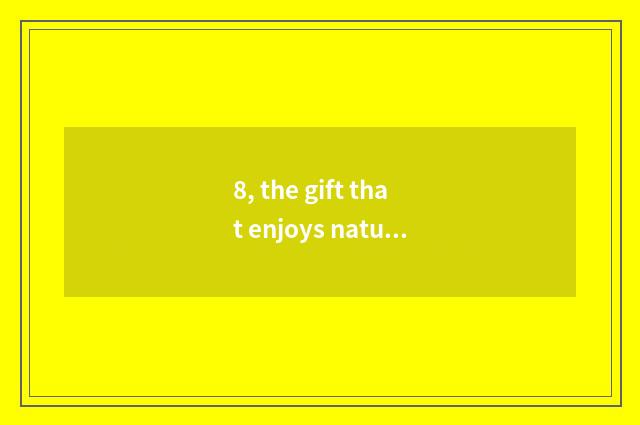 8, the gift that enjoys nature to give us?