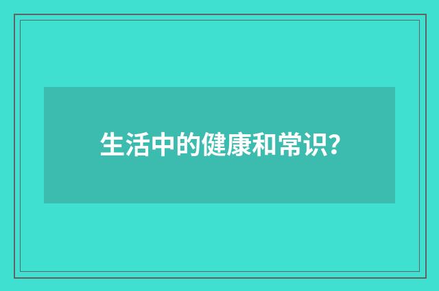 生活中的健康和常识？