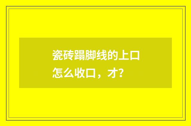 瓷砖蹋脚线的上口怎么收口，才？