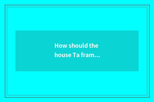 How should the house Ta frame of my home do?