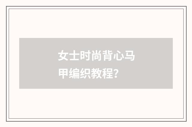 女士时尚背心马甲编织教程？