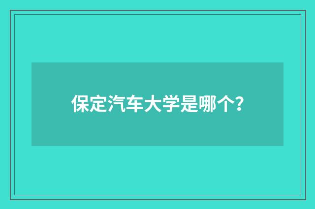 保定汽车大学是哪个？