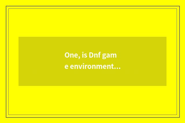 One, is Dnf game environment unusual?