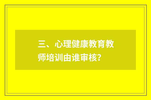 三、心理健康教育教师培训由谁审核？