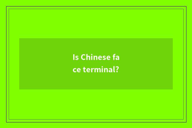 Is Chinese face terminal?