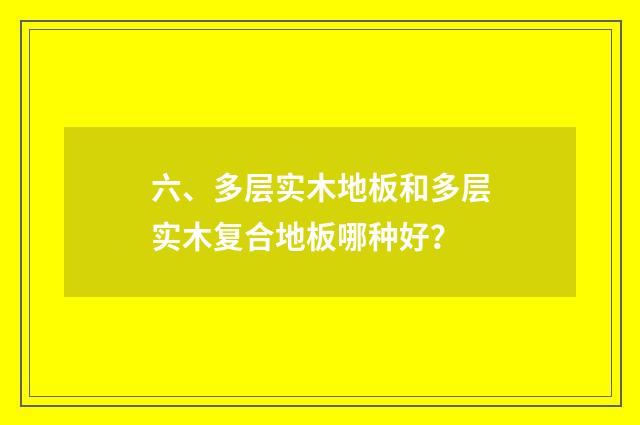 六、多层实木地板和多层实木复合地板哪种好？