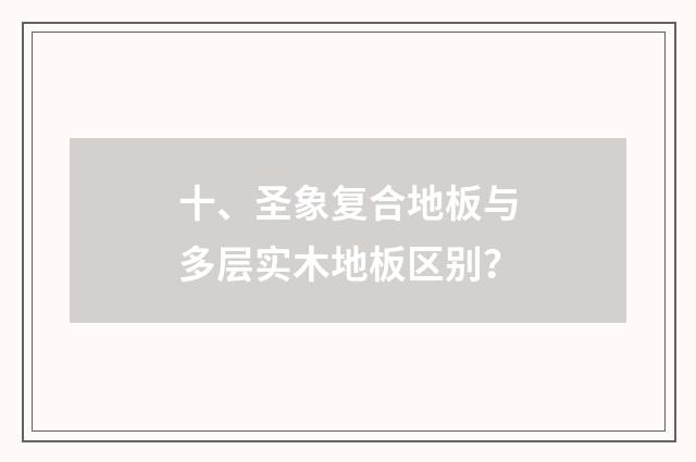 十、圣象复合地板与多层实木地板区别？