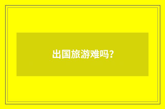 出国旅游难吗？