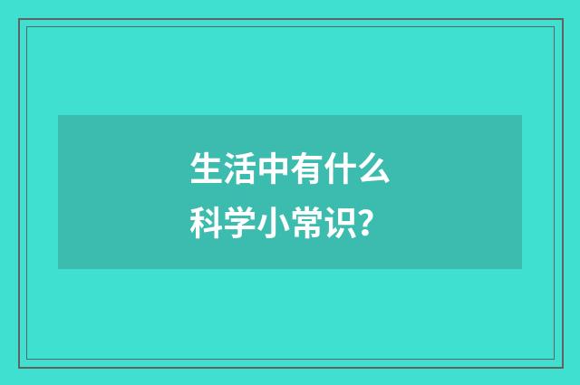 生活中有什么科学小常识？