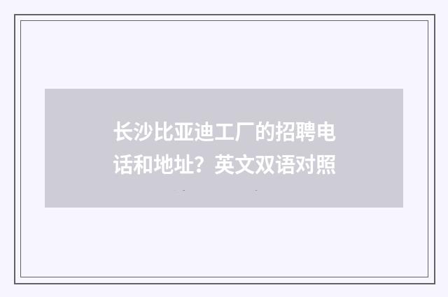 长沙比亚迪工厂的招聘电话和地址？英文双语对照