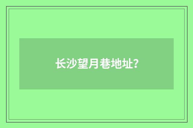 长沙望月巷地址？