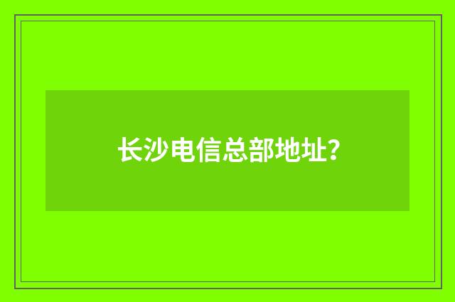 长沙电信总部地址？