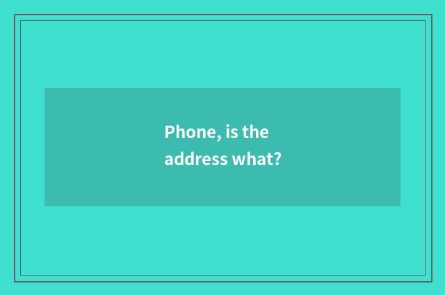 Phone, is the address what?