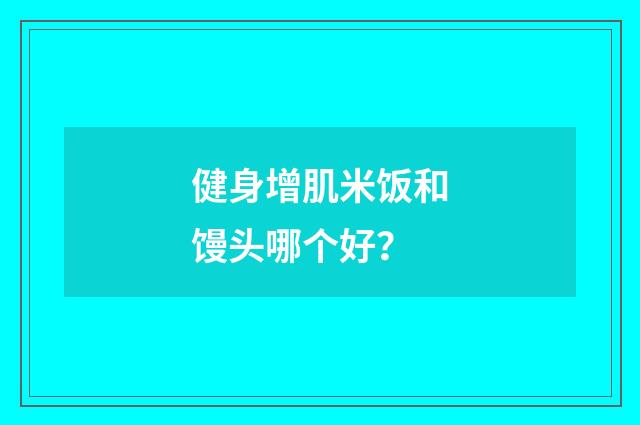 健身增肌米饭和馒头哪个好？