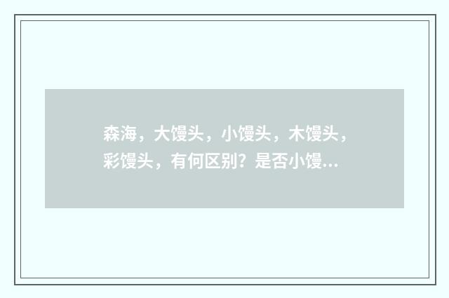 森海，大馒头，小馒头，木馒头，彩馒头，有何区别？是否小馒头就是彩馒头？