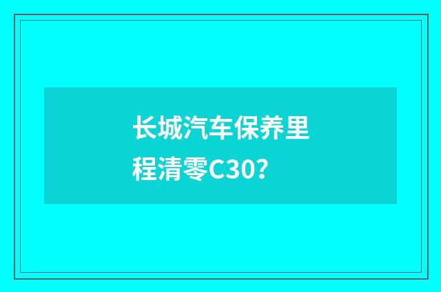 长城汽车保养里程清零C30？