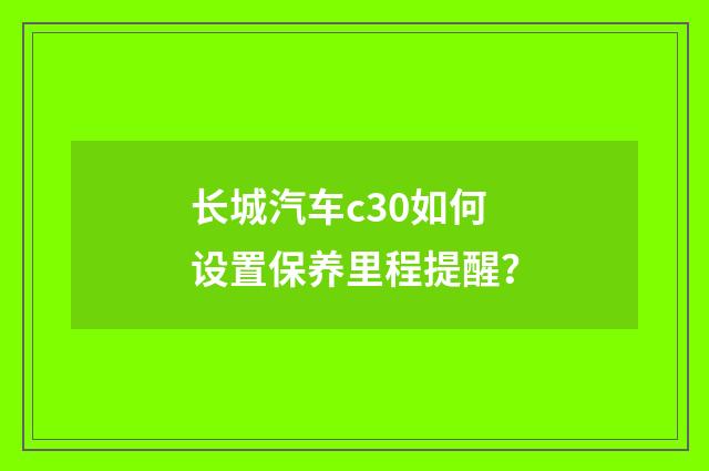 长城汽车c30如何设置保养里程提醒?