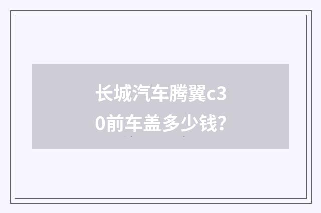 长城汽车腾翼c30前车盖多少钱？