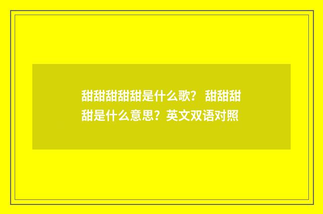 甜甜甜甜甜是什么歌？ 甜甜甜甜是什么意思？英文双语对照