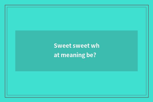 Sweet sweet what meaning be?