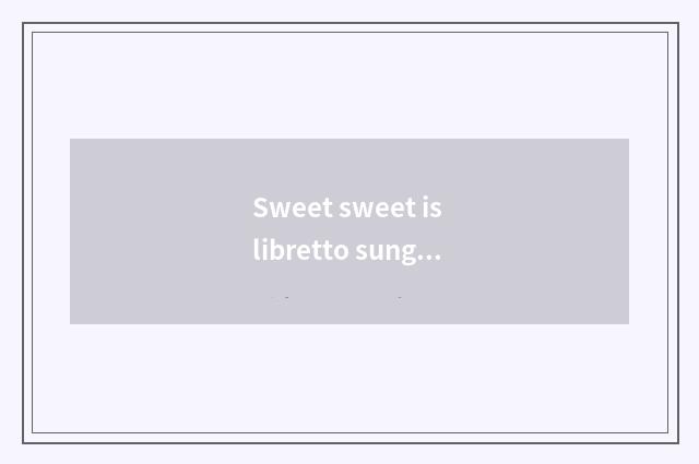 Sweet sweet is libretto sung formerly?