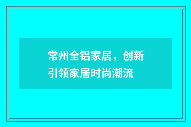 常州全铝家居，创新引领家居时尚潮流