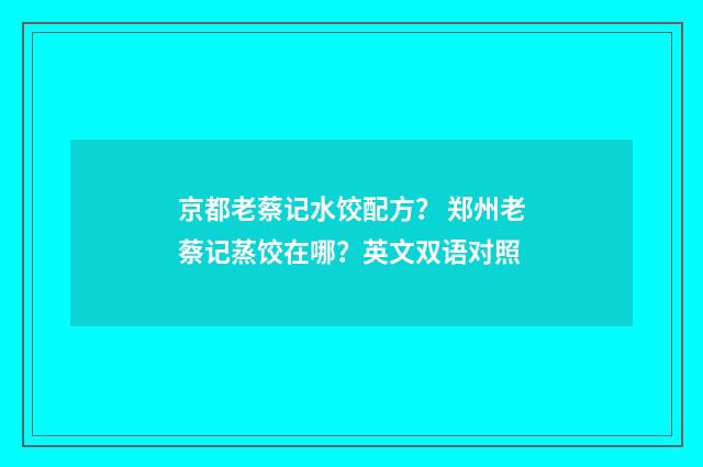 京都老蔡记水饺配方？ 郑州老蔡记蒸饺在哪？英文双语对照