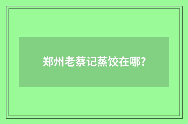 郑州老蔡记蒸饺在哪？
